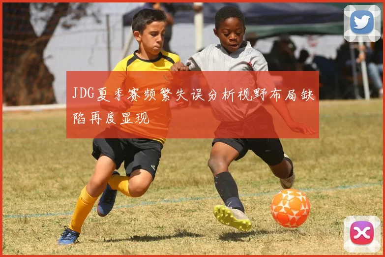JDG夏季赛频繁失误分析视野布局缺陷再度显现