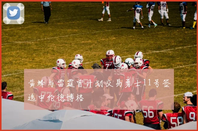 黄蜂与雷霆曾计划交易勇士11号签选中伦德博格