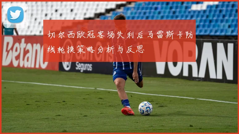 切尔西欧冠客场失利后马雷斯卡防线轮换策略分析与反思
