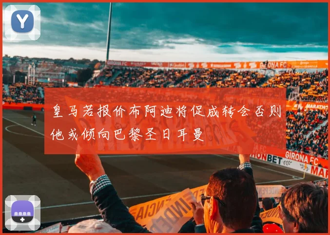 皇马若报价布阿迪将促成转会否则他或倾向巴黎圣日耳曼