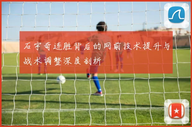 石宇奇连胜背后的网前技术提升与战术调整深度剖析