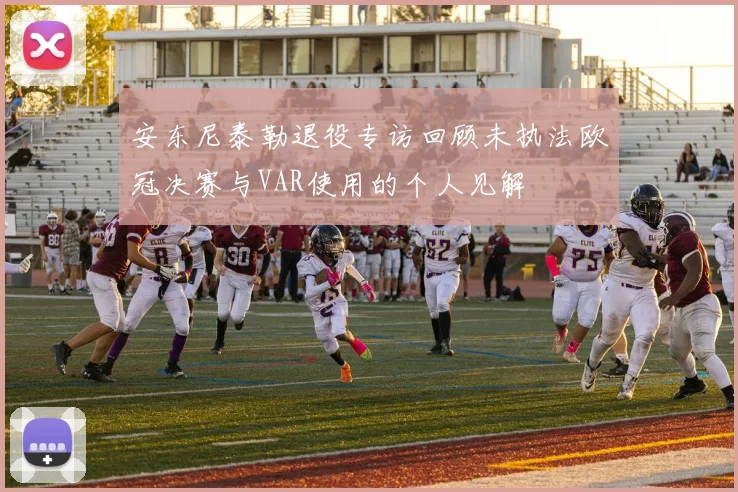 安东尼泰勒退役专访回顾未执法欧冠决赛与VAR使用的个人见解